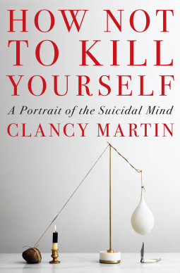 How Not to Kill Yourself: A Portrait of the Suicidal Mind by Clancy Martin - book cover