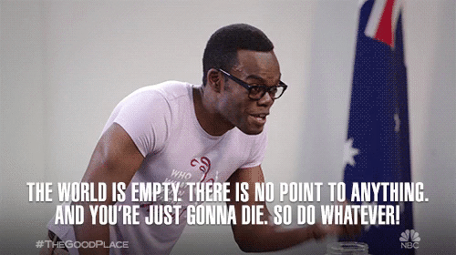 The Good Place when Chidi has a mental breakdown and shows up to teach his class: "The world is empty. There is no point to anything. And you're just gonna die. So do whatever!"