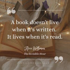 "A book doesn't live when it's written. It lives when it's read." Alice Hoffman, The Invisible Hour