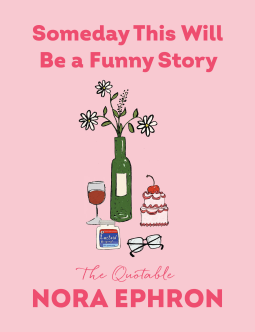 pink book cover with a glass of wine, bottle with 3 daisies, cake, eyeglasses, and Lactaid. "Someday this will be a funny story: The Quotable Nora Ephron"