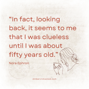“In fact, looking back, it seems to me that I was clueless until I was about fifty years old.” Nora Ephron (background of vintage handwriting on paper, a fine line graphic of a woman holding a hot beverage close to her face)